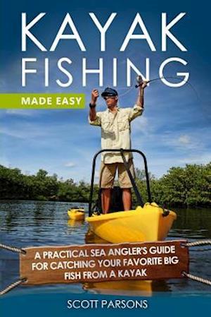 Kayak Fishing Made Easy: A Practical Sea Angler's Guide for Catching Your Favorite Big Fish from a Kayak