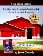 A Step By Step Guide To Starting And Running A Successful Horse Boarding Business: The Comprehensive Book Of Horse Boarding & Effective Barn Managemen