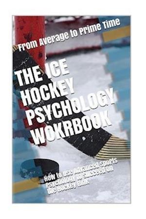 The Ice Hockey Psychology Workbook: How to Use Advanced Sports Psychology to Succeed on the Hockey Rink