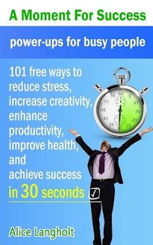 A Moment for Success: power-ups for busy people - 101 free ways to reduce stress, increase creativity, enhance productivity, improve health, and achi