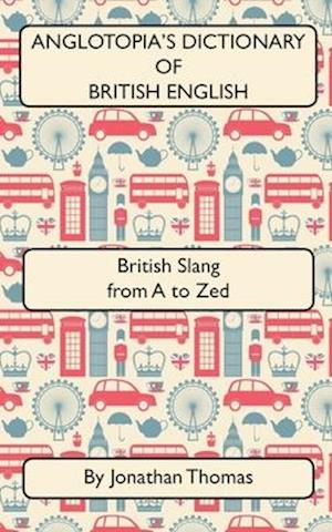 Anglotopia's Dictionary of British English 2nd Edition: British Slang from A to Zed