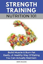 Strength Training Nutrition 101: Build Muscle & Burn Fat Easily...A Healthy Way Of Eating You Can Actually Maintain 