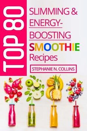 Top 80 Slimming & Energy-Boosting Smoothie Recipes: Super-Healthy Smoothies for Weight Loss, Detoxification, Energy, Clear Skin and Shiny Hair