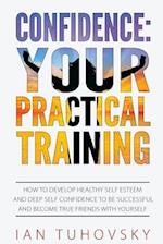 Confidence: Your Practical Training: How to Develop Healthy Self Esteem and Deep Self Confidence to Be Successful and Become True Friends with Yoursel