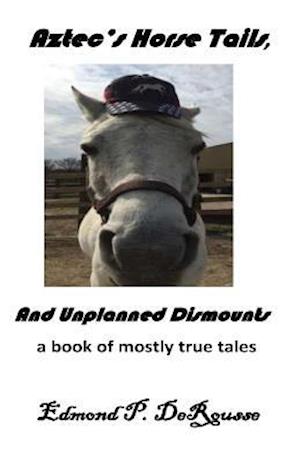 Aztec's Horse Tails, and Unplanned Dismounts a Book of Mostly True Tales