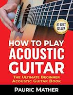 How To Play Acoustic Guitar: The Ultimate Beginner Acoustic Guitar Book 