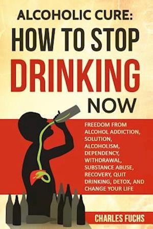 Alcoholic Cure: Stop Drinking Now: Freedom From Alcohol Addiction, Solution, Alcoholism, Dependency, Wirthdrawl, Substance Abuse, Recovery, Quit Drink