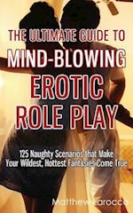 The Ultimate Guide to Mind-Blowing Erotic Role Play: 125 Naughty Scenarios that Make Your Wildest, Hottest Fantasies Come True 