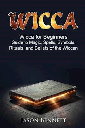 Wiccan: Wicca for Beginners - Guide to Magic, Spells, Symbols, Rituals, and Beliefs of the Wiccan