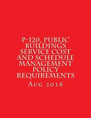 P-120, Public Buildings Service Cost and Schedule Management Policy Requirements