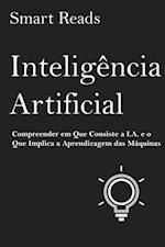 Inteligência Artificial: Compreender em Que Consiste a I.A. e o Que Implica a Aprendizagem das Máquinas