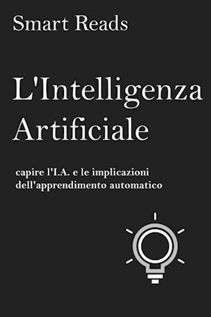 L''Intelligenza Artificiale: capire l''I.A. e le implicazioni dell''apprendimento automatico