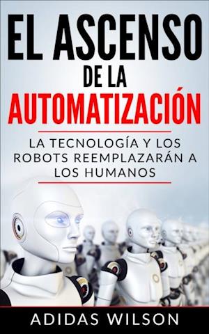 El Ascenso de la Automatización: La Tecnología y los Robots Reemplazarán a los humanos