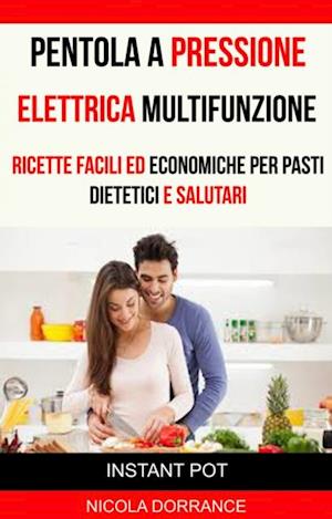 Pentola a Pressione Elettrica Multifunzione: Ricette Facili Ed Economiche Per Pasti Dietetici E Salutari (Instant Pot)