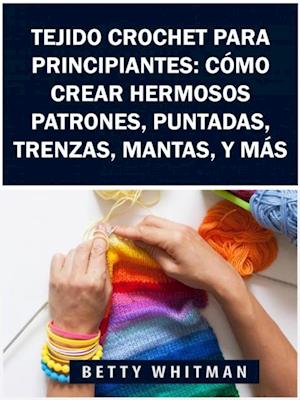 Tejido Crochet para principiantes:  Cómo crear hermosos patrones, puntadas, trenzas, mantas, y más