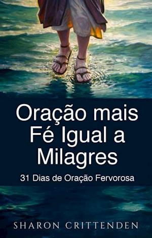 Oração mais Fé Igual a Milagres: 31 Dias de Oração Fervorosa