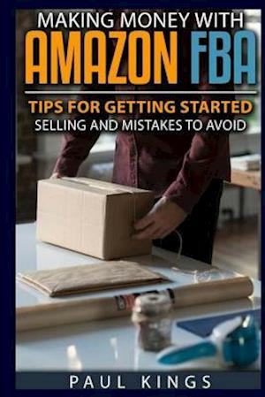 Making Money With Amazon FBA: Ways to Make Money on Amazon, Tips for Getting Started Selling, and Mistakes to Avoid When Selling with Amazon FBA