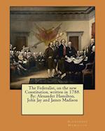 The Federalist, on the New Constitution, Written in 1788. by
