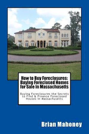 How to Buy Foreclosures: Buying Foreclosed Homes for Sale in Massachusetts: Buying Foreclosures the Secrets to Find & Finance Foreclosed Houses in Mas