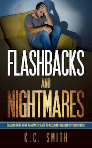 Flashbacks And Nightmares: Dealing With Your Traumatic Past To Reclaim Freedom In Your Future