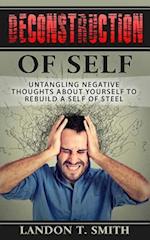 Deconstruction Of Self: Untangling Negative Thoughts About Yourself To Rebuild A Self Of Steel 