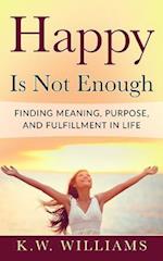 Happy Is Not Enough: Finding Meaning, Purpose, And Fulfillment In Life 