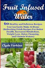 Fruit Infused Water 60 Healthy and Deliciousrecipes You Can Easily Make at Home (Refreshing Drink Recipes for Better Health, Increased Metabolism, Wei