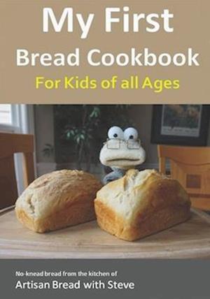 My First Bread Cookbook... For Kids of all Ages: No-knead bread from the kitchen of Artisan Bread with Steve