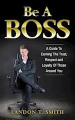 Be A Boss: A Guide To Earning The Trust, Respect And Loyalty Of Those Around You 
