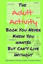 The Adult Activity Book You Never Knew You Wanted But Can't Live Without: With Games, Coloring, Sudoku, Puzzles and More. 