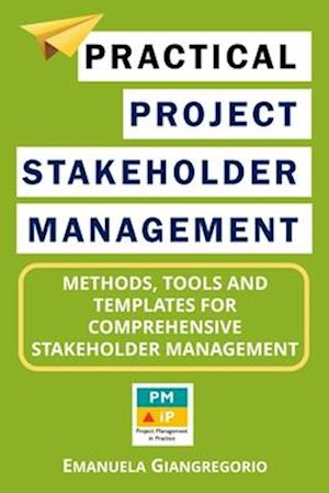 Practical Project Stakeholder Management: Methods, Tools and Templates for Comprehensive Stakeholder Management