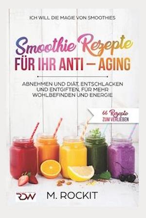 Smoothie Rezepte für Ihr ANTI - AGING, Abnehmen und Diät, Entschlacken und Entgiften, für mehr Wohlbefinden Und Energie