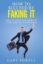"Fake It: How to Succeed by Faking It, Fake It Till You Make It, Look and Act Confidence" 