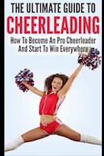 The Ultimate Guide To CheerLeading: How To Become A Pro Cheerleader And Start To Win Everywhere 