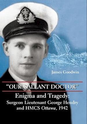 "Our Gallant Doctor" : Enigma and Tragedy: Surgeon-Lieutenant George Hendry and HMCS Ottawa, 1942