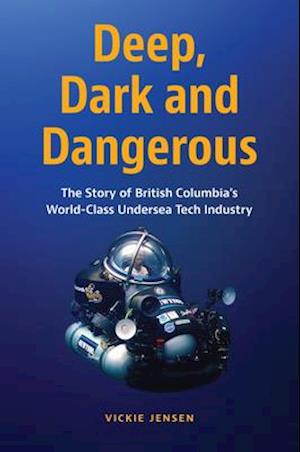 Deep, Dark and Dangerous : The Story of British Columbia’s World-class Undersea Tech Industry