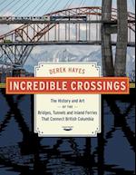 Incredible Crossings : The History and Art of the Bridges, Tunnels and Ferries That Connect British Columbia 