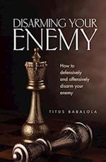 Disarming Your Enemy: How to Defensively and Offensively Disarm Your Enemy 