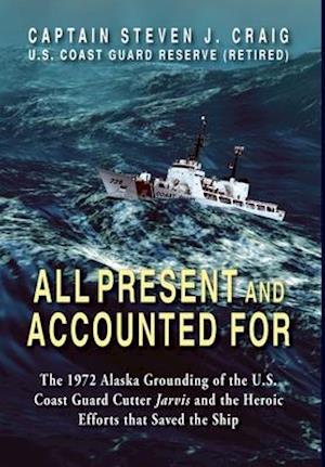 All Present and Accounted For: The 1972 Alaska Grounding of the U.S. Coast Guard Cutter Jarvis and the Heroic Efforts that Saved the Ship