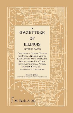 A Gazetteer of Illinois In Three Parts Containing a General View of the State, a General View of Each County, and a particular description of each town, settlement, stream, prairie, bottom, bluff, etc.; alphabetically arranged