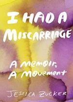 I Had a Miscarriage : A Memoir, a Movement 