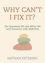 Why Can't I Fix It? : The Questions We Ask When We Love Someone with Addiction 