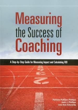 Measuring the Success of Coaching : A Step-by-Step Guide for Measuring Impact and Calculating ROI