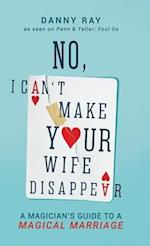 No, I Can't Make Your Wife Disappear: A Magician's Guide for a Magical Marriage: A Magician's Guide for a Magical Marriage 