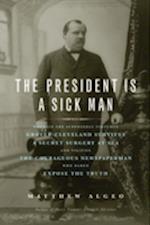 The President Is a Sick Man : Wherein the Supposedly Virtuous Grover Cleveland Survives a Secret Surgery at Sea and Vilifies the Courageous Newspaperman Who Dared Expose the Truth