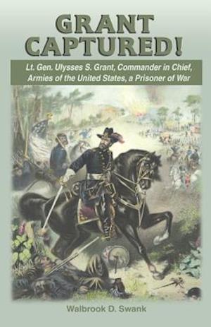 Grant Captured! Lt. Gen. Ulysses S. Grant, Commander in Chief, Armies of the United States, a Prisoner of War