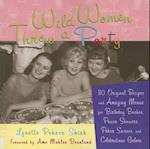 Wild Women Throw a Party : 110 Original Recipes and Amazing Menus for Birthday Bashes, Power Showers, Poker Soirees, and Celebrations Galore 