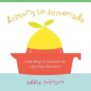 Lemons to Lemonade : Little Ways to Sweeten Up Life's Sour Moments