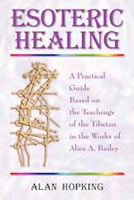 Esoteric Healing: A Practical Guide Based on the Teachings of the Tibetan in the Works of Alice A. Bailey 