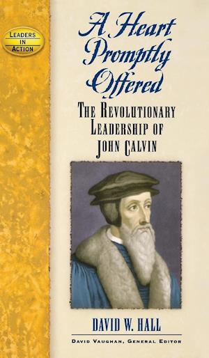 A Heart Promptly Offered : The Revolutionary Leadership of John Calvin